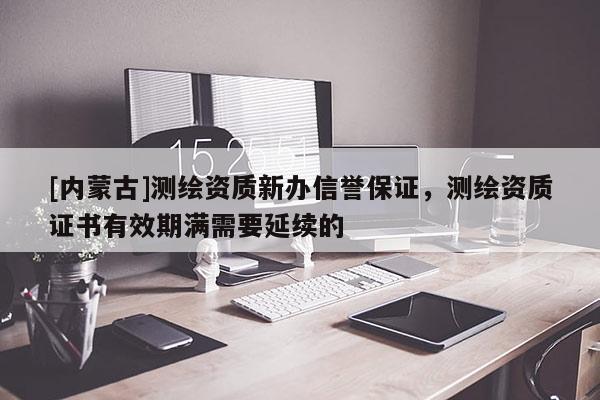 [内蒙古]测绘资质新办信誉保证，测绘资质证书有效期满需要延续的