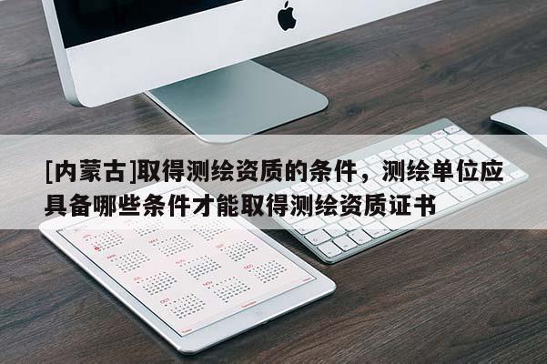 [内蒙古]取得测绘资质的条件，测绘单位应具备哪些条件才能取得测绘资质证书