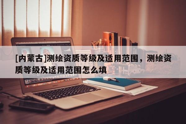 [内蒙古]测绘资质等级及适用范围，测绘资质等级及适用范围怎么填