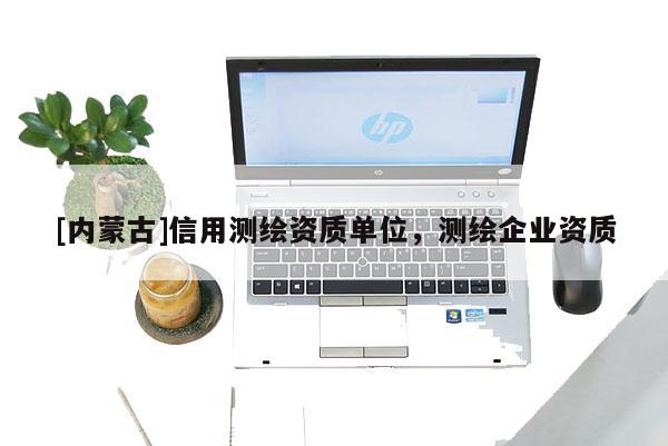 [内蒙古]信用测绘资质单位，测绘企业资质