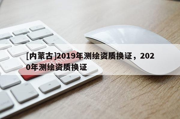 [内蒙古]2019年测绘资质换证，2020年测绘资质换证
