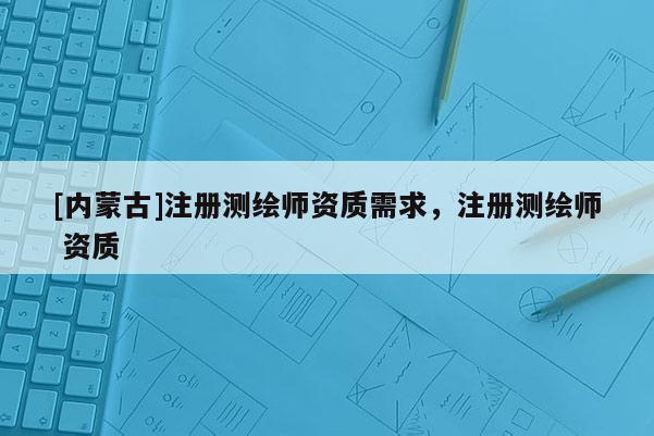 [内蒙古]注册测绘师资质需求，注册测绘师 资质