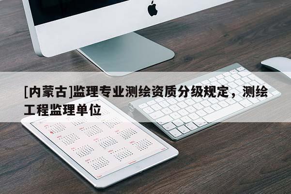 [内蒙古]监理专业测绘资质分级规定，测绘工程监理单位