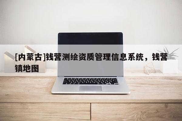 [内蒙古]钱营测绘资质管理信息系统，钱营镇地图