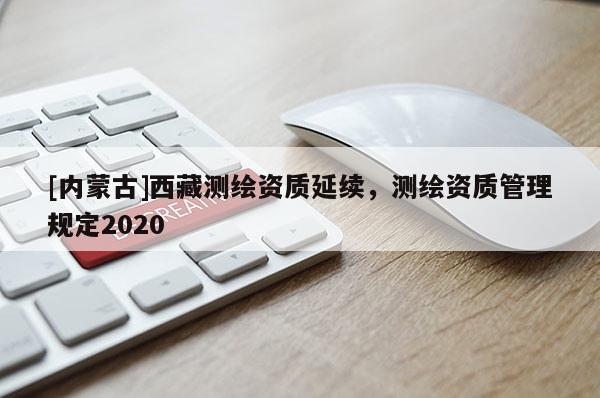 [内蒙古]西藏测绘资质延续，测绘资质管理规定2020