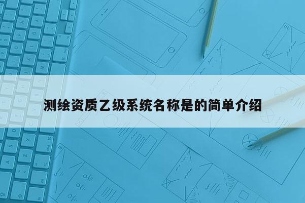 测绘资质乙级系统名称是的简单介绍