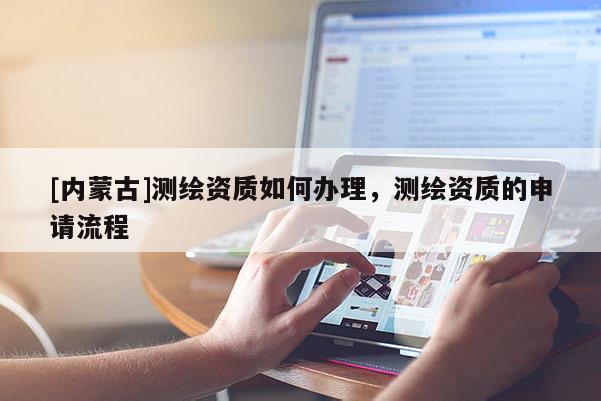 [内蒙古]测绘资质如何办理，测绘资质的申请流程