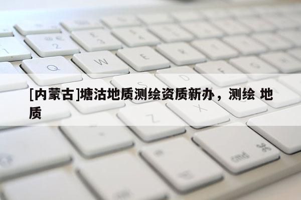 [内蒙古]塘沽地质测绘资质新办，测绘 地质