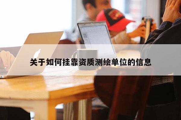 关于如何挂靠资质测绘单位的信息