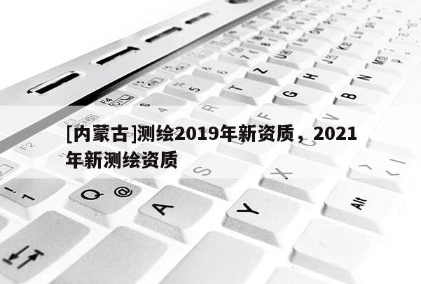 [内蒙古]测绘2019年新资质，2021年新测绘资质