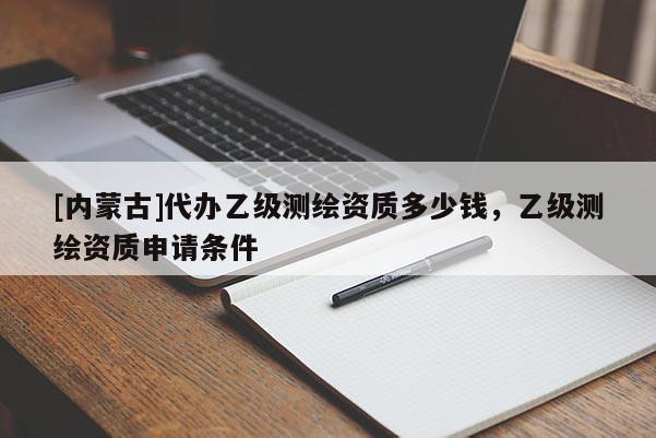 [内蒙古]代办乙级测绘资质多少钱，乙级测绘资质申请条件