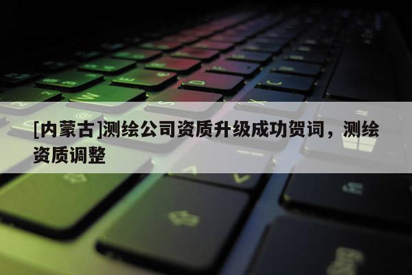 [内蒙古]测绘公司资质升级成功贺词，测绘资质调整