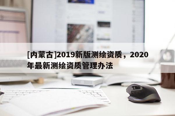 [内蒙古]2019新版测绘资质，2020年最新测绘资质管理办法