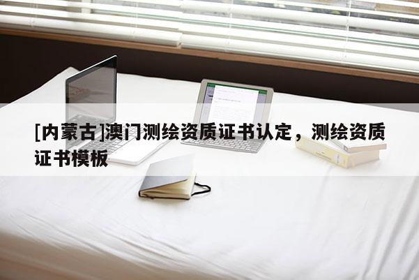 [内蒙古]澳门测绘资质证书认定，测绘资质证书模板