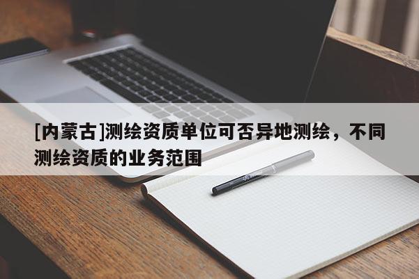 [内蒙古]测绘资质单位可否异地测绘，不同测绘资质的业务范围