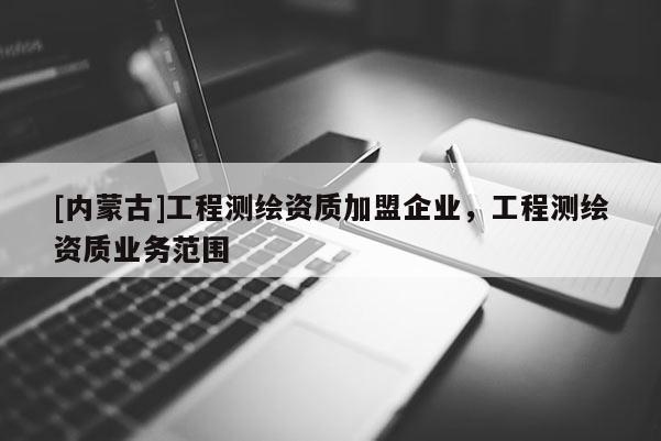 [内蒙古]工程测绘资质加盟企业，工程测绘资质业务范围