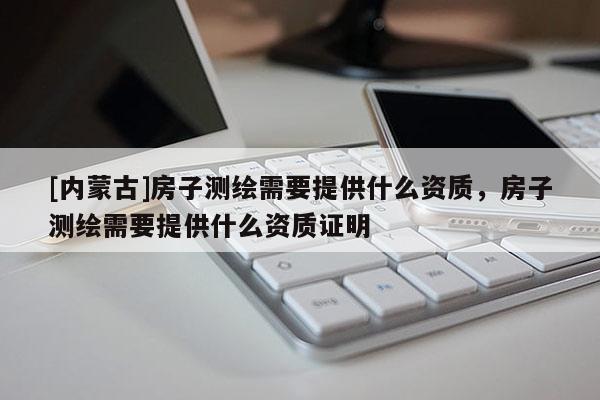 [内蒙古]房子测绘需要提供什么资质，房子测绘需要提供什么资质证明