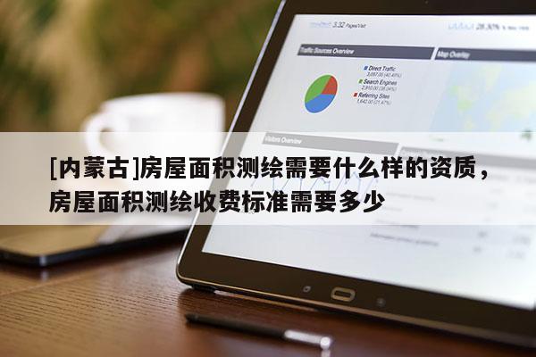 [内蒙古]房屋面积测绘需要什么样的资质，房屋面积测绘收费标准需要多少