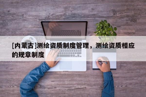 [内蒙古]测绘资质制度管理，测绘资质相应的规章制度
