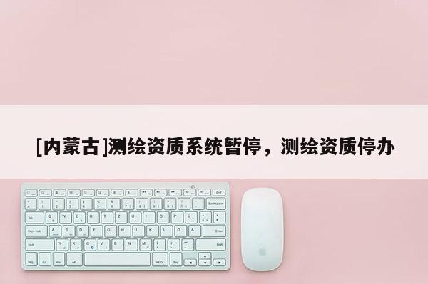 [内蒙古]测绘资质系统暂停，测绘资质停办