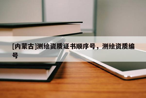 [内蒙古]测绘资质证书顺序号，测绘资质编号