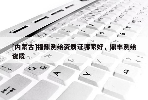 [内蒙古]福鼎测绘资质证哪家好，鼎丰测绘资质
