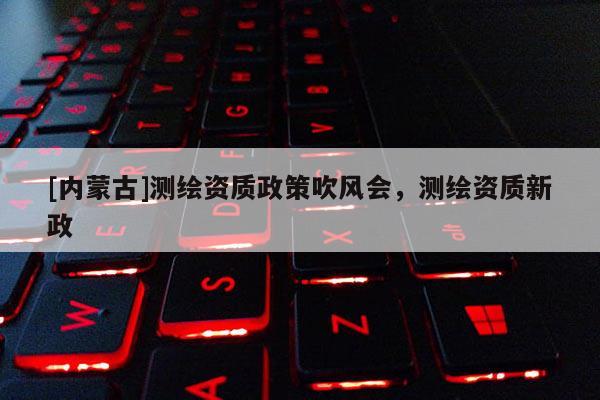 [内蒙古]测绘资质政策吹风会，测绘资质新政
