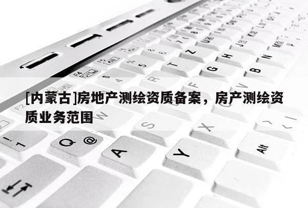 [内蒙古]房地产测绘资质备案，房产测绘资质业务范围