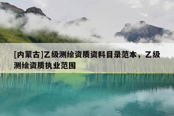 [内蒙古]乙级测绘资质资料目录范本，乙级测绘资质执业范围