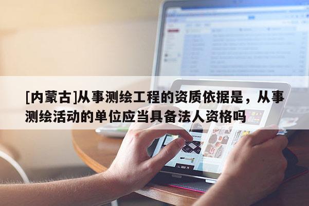 [内蒙古]从事测绘工程的资质依据是，从事测绘活动的单位应当具备法人资格吗