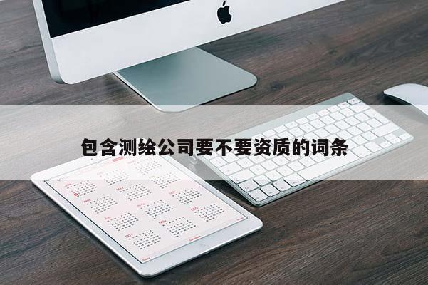 包含测绘公司要不要资质的词条
