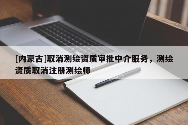[内蒙古]取消测绘资质审批中介服务，测绘资质取消注册测绘师