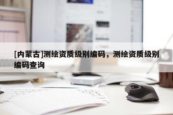 [内蒙古]测绘资质级别编码，测绘资质级别编码查询