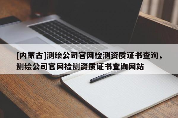 [内蒙古]测绘公司官网检测资质证书查询，测绘公司官网检测资质证书查询网站