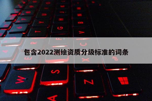 包含2022测绘资质分级标准的词条