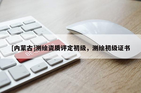 [内蒙古]测绘资质评定初级，测绘初级证书