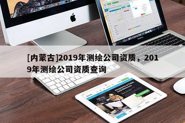 [内蒙古]2019年测绘公司资质，2019年测绘公司资质查询