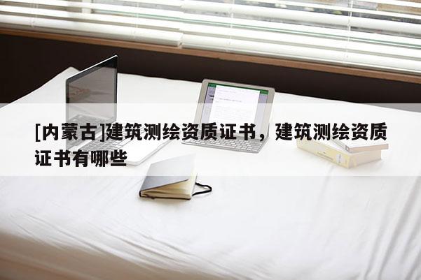 [内蒙古]建筑测绘资质证书，建筑测绘资质证书有哪些
