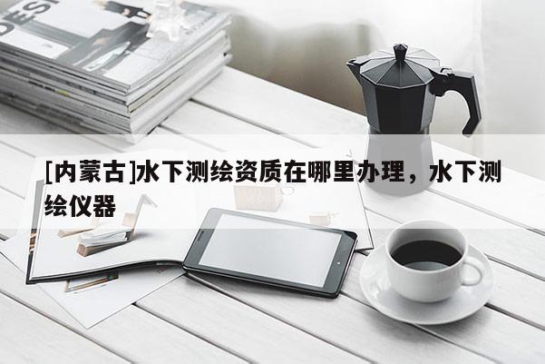 [内蒙古]水下测绘资质在哪里办理，水下测绘仪器