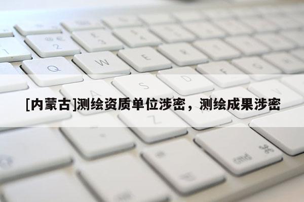 [内蒙古]测绘资质单位涉密，测绘成果涉密