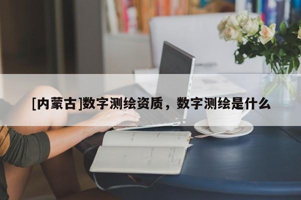 [内蒙古]数字测绘资质，数字测绘是什么