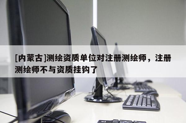 [内蒙古]测绘资质单位对注册测绘师，注册测绘师不与资质挂钩了