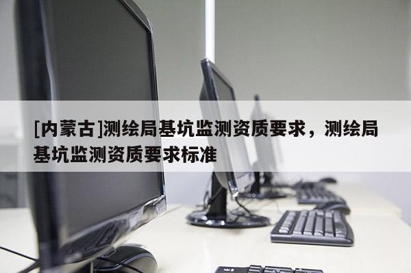 [内蒙古]测绘局基坑监测资质要求，测绘局基坑监测资质要求标准