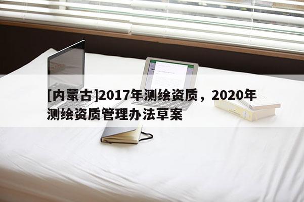 [内蒙古]2017年测绘资质，2020年测绘资质管理办法草案