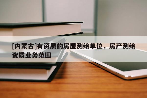[内蒙古]有资质的房屋测绘单位，房产测绘资质业务范围