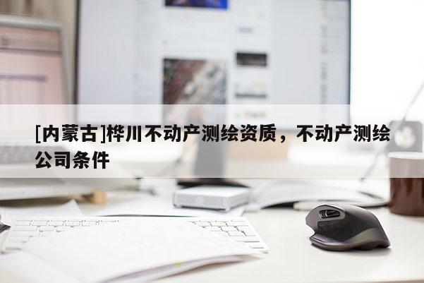 [内蒙古]桦川不动产测绘资质，不动产测绘公司条件