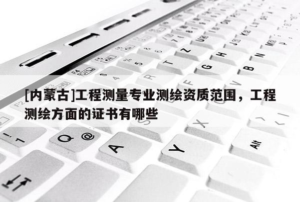 [内蒙古]工程测量专业测绘资质范围，工程测绘方面的证书有哪些