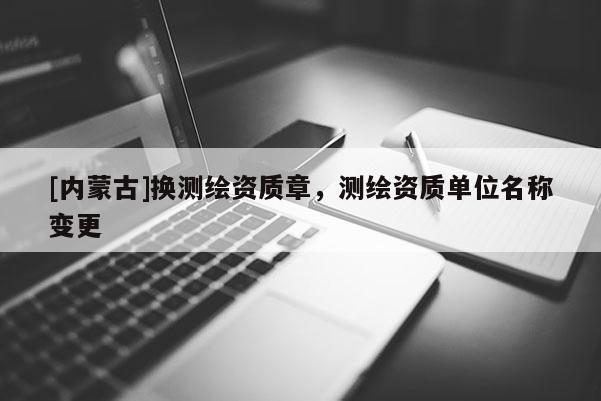 [内蒙古]换测绘资质章，测绘资质单位名称变更
