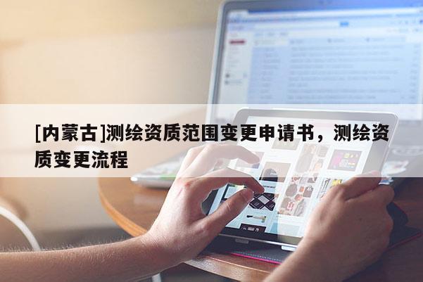 [内蒙古]测绘资质范围变更申请书，测绘资质变更流程