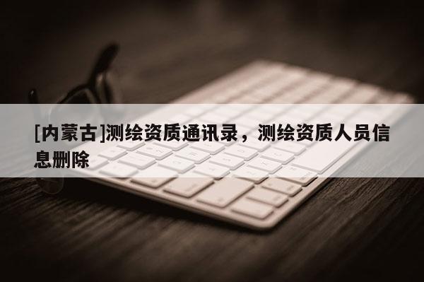 [内蒙古]测绘资质通讯录，测绘资质人员信息删除